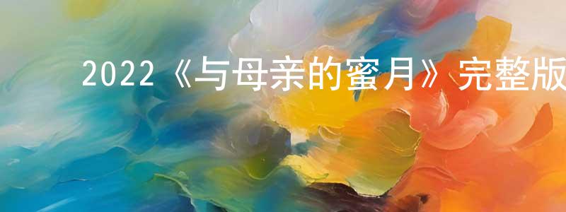 ﻿陈显安发布﻿2022《与母亲的蜜月》完整版电影/在线观看/百度云-美剧天堂